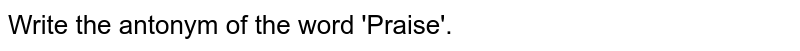 Write the antonym of the word 'Praise'.