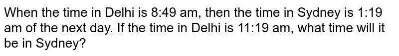 When the time in Delhi is 8:49 am, then the time in Sydney is 1:19 am the next day. If the time in Delhi is 11:19 am, what time will it be in Sydney?