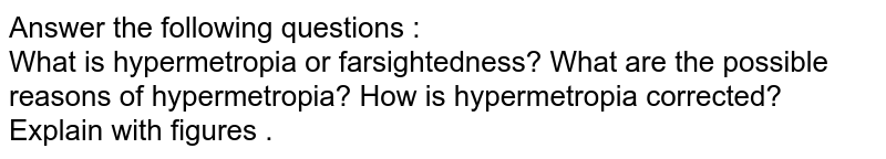 Answer the following questions :<br> What is hypermetropia or farsightedness? What are the possible reasons of hypermetropia? How is hypermetropia corrected? Explain with figures .