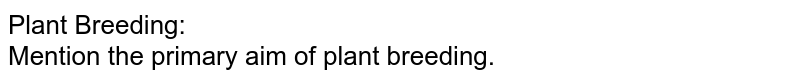 Plant Breeding: Mention the primary aim of plant breeding.