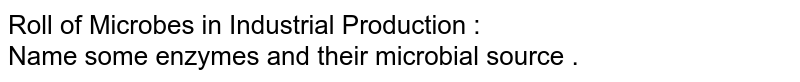 Roll of Microbes in Industrial Production : <br> Name some enzymes and their microbial source .