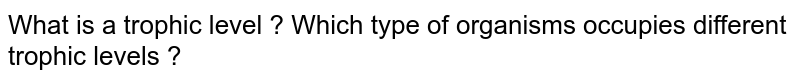 What is a trophic level ? Which type of organisms occupies different trophic levels ?