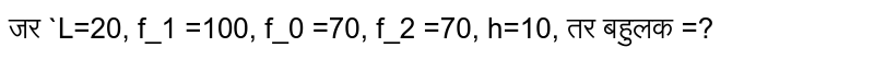 जर `L=20, f_1 =100, f_0 =70, f_2 =70, h=10, तर बहुलक =?