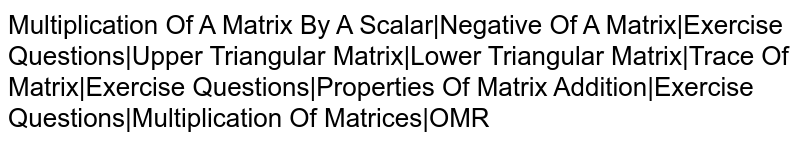Multiplication Of A Matrix By A Scalar|Negative Of A Matrix|Exercise Questions|Upper Triangular Matrix|Lower Triangular Matrix|Trace Of Matrix|Exercise Questions|Properties Of Matrix Addition|Exercise Questions|Multiplication Of Matrices|OMR