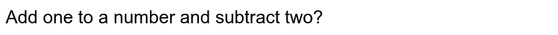 Add one to a number and subtract two?
