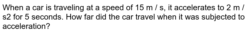 When a car is traveling at a speed of 15 m / s, it accelerates to 2 m / s2 for 5 seconds. How far did the car travel when it was subjected to acceleration?