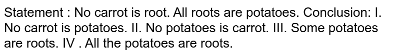 Statement : No carrot is root. All roots are potatoes. Conclusion: I. No carrot is potatoes. II. No potatoes is carrot. III. Some potatoes are roots. IV . All the potatoes are roots.