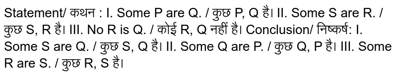 Statement/ कथन : I. Some P are Q. / कुछ P, Q है। II. Some S are R. / कुछ S, R है। III. No R is Q. / कोई R, Q नहीं है। Conclusion/ निष्कर्ष: I. Some S are Q. / कुछ S, Q है। II. Some Q are P. / कुछ Q, P है। III. Some R are S. / कुछ R, S है।