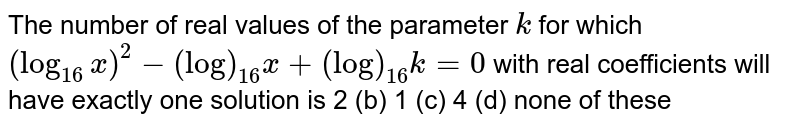 The number of real values of the parameter `k`
for which `(log_(16)x)^2-(log)_(16)x+(log)_(16)k=0`
with real coefficients will have exactly one solution is
2 (b) 1
  (c) 4 (d)
  none of these
