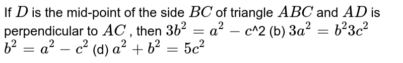 If `D`
is the mid-point of the side `B C`
of triangle `A B C`
and `A D`
is perpendicular to `A C`
, then 
`3b^2=a^2-c`^2
 (b) `3a^2=b^2 3c^2`

`b^2=a^2-c^2`
 (d) `a^2+b^2=5c^2`