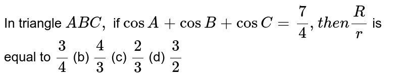 In triangle `A B C ,`
if `cosA+cosB+cosC=7/4, t h e n R/r`
is equal to
`3/4`
 (b) `4/3`
 (c) `2/3`
 (d) `3/2`
