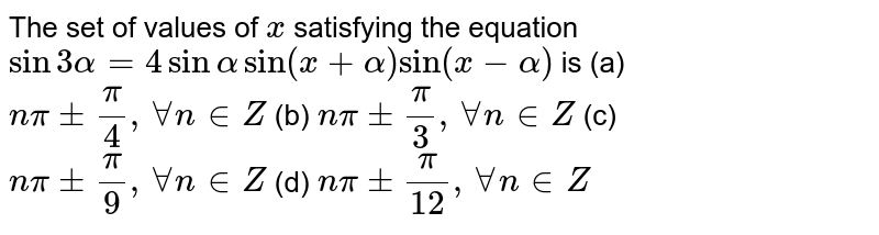 The set of values of `x`
satisfying the equation `sin3alpha=4sinalphasin(x+alpha)sin(x-alpha)`
is
(a) `npi+-pi/4,AAn in  Z`

(b) `npi+-pi/3,AAn in  Z`

 (c) `npi+-pi/9,AAn in  Z`

(d) `npi+-pi/(12),AAn in  Z`