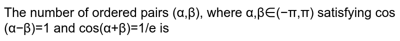 The number of ordered pairs (α,β), where α,β∈(−π,π) satisfying cos (α−β)=1 and cos(α+β)=1/e is