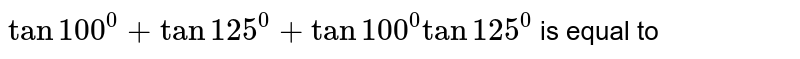`tan100^0+tan125^0+tan100^0tan125^0`
is equal to