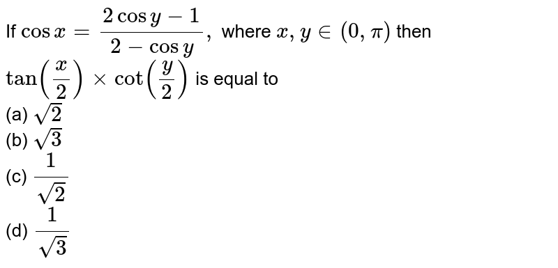 If `cosx=(2cosy-1)/(2-cosy),`
where `x , y in (0,pi)`
then `tan(x/2)xxcot(y/2)`
is equal to <br>(a)
`sqrt(2)` <br>
 (b) `sqrt(3)` <br>
 (c) `1/(sqrt(2))` <br>
 (d) `1/(sqrt(3))`