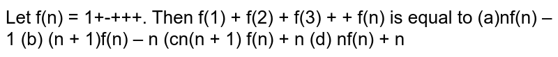 Let f(n)=1+1/2+1/3++1/ndot Then f(1)+f(2)+f(3)++f(n) is equal to (a) nf(n)-1 (b) (n+1)f(n)-n (c) (n+1)f(n)+n (d) nf(n)+n