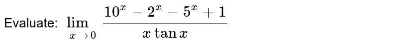 Evaluate:
`lim_(x->0)(10^x-2^x-5^x+1)/(xtanx)`