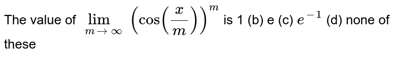 The value of `lim_(m->oo)(cos(x/m))^("m")`
is
1 (b)
  e (c) `e^(-1)`
 (d) none of these