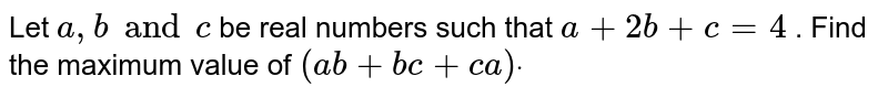Let `a ,b and c`
be real numbers such that `a+2b+c=4`
. Find the maximum value of `(a b+b c+c a)dot`