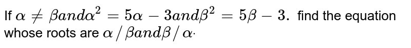 If `alpha!=betaa n dalpha^2=5alpha-3a n dbeta^2=5beta-3.`
find the equation whose roots are `alpha//betaa n dbeta//alphadot`