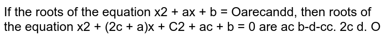 If the roots of the equation x^2+a x+b=0 are c and d , then roots of the equation x^2+(2c+a)x+c^2+a c+b=0 are a c b. d-c c. 2c d. 0