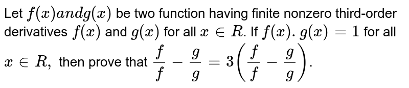 Let `f(x)a n dg(x)`
be two function having finite nonzero third-order derivatives `f'''(x)` and `g'''(x)`
for all `x in  R`.
If `f(x).g(x)=1`
for all `x in  R ,`
then prove that
`(f''')/(f') - (g''')/(g') = 3((f'')/f - (g'')/g)`.