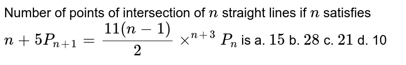 Number of points of intersection of `n`
straight
  lines if `n`
satisfies `n+5P_(n+1)=(11(n-1))/2xx^(n+3)P_n`
is
a. `15`

  b. `28`
 c. `21`

  d. 10