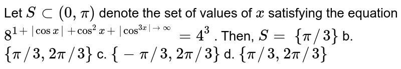 Let `Ssub(0,pi)`
denote the set of values of `x`
satisfying the equation `8^{1+|cos x|+cos^2x+|cos^(3x| tooo)}=4^3`
. Then, `S=`

`{pi//3}`
b. `{pi//3,""2pi//3}`

c. `{-pi//3,""2pi//3}`
d. `{pi//3,""2pi//3}`