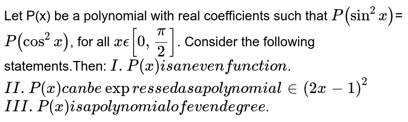 Let P(x) be a polynomial with real coefficients such that `P(sin^2x)`=`P(cos^2x)`, for all `xϵ[0,π/2]`. Consider the following statements.Then:         
`I. P(x) is an even function`.
`II. P(x) can be expressed as a polynomial in (2x−1)^ 
2`
 `III. P(x) is a polynomial of even degree`.

