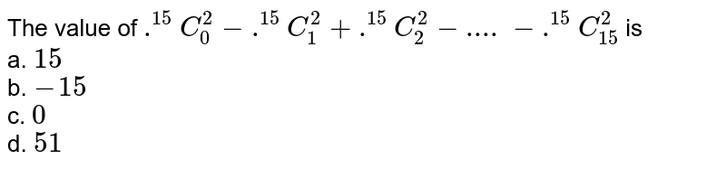 The value of .^(15)C_(0)^(2)-.^(15)C_(1)^(2)+.^(15)C_(2)^(2)-"...."-.^(15)C_(15)^(2) is a. 15 b. -15 c. 0 d. 51