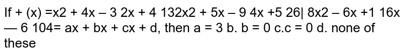 If (x)=|[x^2+4x-3 2x+4 13] [2x^2+5x-9 4x+5 26] [ 8x^2-6x+1 16 x-6 104]|=a x^3+b x^2+c x+d , then a=3 b. b=0 c. c=0 d. none of these