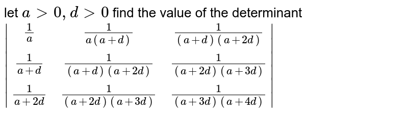 let a > 0 , d > 0 find the value of the determinant |[1/a,1/(a(a + d)),1/( (a + d) (a +2d))],[1/(a+ d),1/( (a+ d) (a + 2d)), 1/((a+2d) (a + 3d))],[1/(a +2d), 1/((a + 2d) (a +3d)), 1/((a+3d) (a + 4d))]|