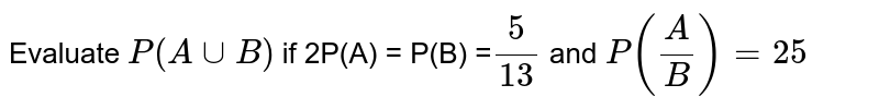Evaluate `P(AuuB)` if 2P(A) = P(B) =`5/13` and `P(A/B) = 25`