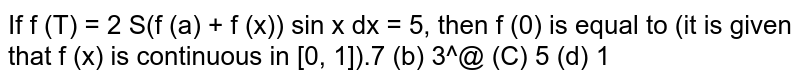If `f(pi) = 2 and int_0^pi (f(x)+f^('')(x)) sinx dx=5`, then `f(0)` is equal to (it is given that `f(x)` is continuous in `[0,pi])`.
(a) 7 (b) 3
  (c) 5 (d) 1