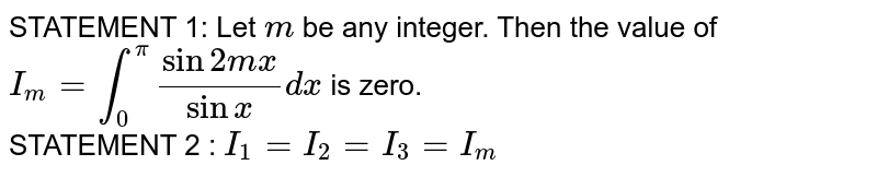 STATEMENT 1: Let `m`
be any integer. Then the value of `I_m=int_0^pi(sin2m x)/(sinx)dx`  is zero.
<br>
STATEMENT 2 : `I_1=I_2=I_3=I_m`