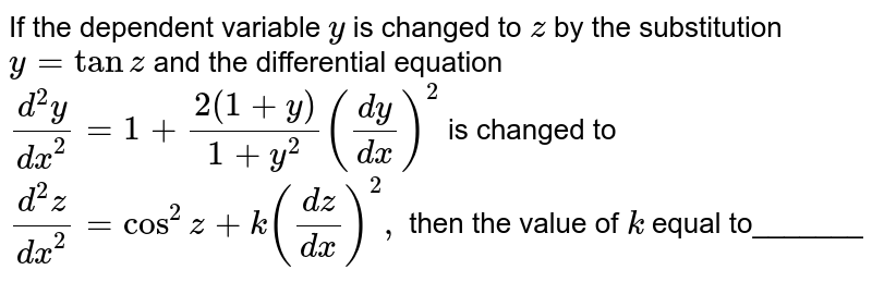 If the dependent variable `y`
is changed
  to `z`
by the
  substitution `y=tanz`
and the
  differential equation
`(d^2y)/(dx^2)=1+(2(1+y))/(1+y^2)((dy)/(dx))^2`
is changed
  to `(d^2z)/(dx^2)=cos^2z+k((dz)/(dx))^2,`
then the
  value of `k`
equal
  to_______