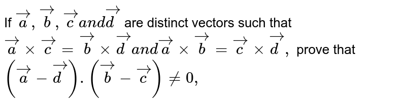 If ` vec a , vec b , vec ca n d vec d`
are distinct vectors such
  that ` vec axx vec c= vec bxx vec da n d vec axx vec b= vec cxx vec d ,`
prove that `( vec a- vec d). (vec b- vec c)!=0,`
