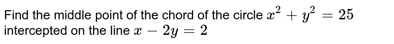 Find the middle point of the chord of the circle `x^2+y^2=25`
intercepted on the line `x-2y=2`
