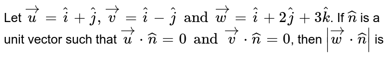Let `vec u=hat(i)+hat(j), vec v=hat(i)-hat(j) and vec w=hat(i)+2hat(j)+3hat(k)`. If `hat(n)` is a unit vector such that `vec u*hat(n)=0 and vec v*hat(n)=0`, then `|vec w*hat(n)|` is 
