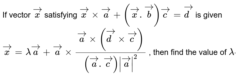 If vector ` vec x`
satisfying ` vec x xx vec a+( vec x . vec b) vec c= vec d`
is given ` vec x=lambda vec a+ vec axx( vec axx( vec d xx  vec c))/(( vec a . vec c)| vec a|^2)`
, then find the value of `lambdadot`