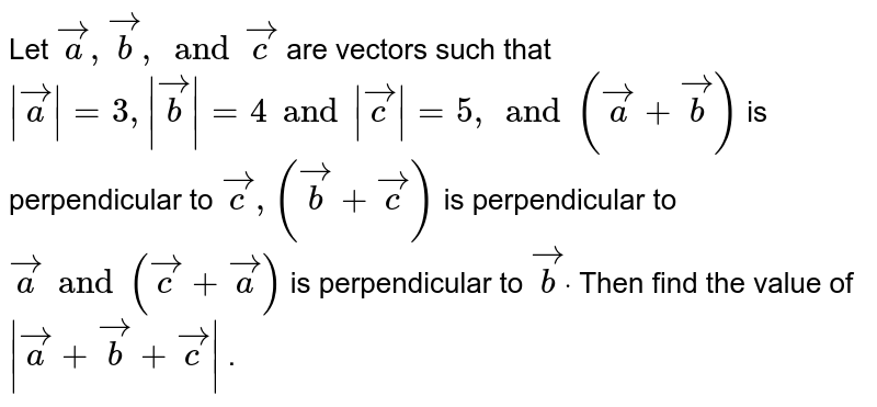 Let ` vec a , vec b , and vec c`
are vectors such that `| vec a|=3,| vec b|=4 and | vec c|=5, and ( vec a+ vec b)`
is perpendicular to ` vec c ,( vec b+ vec c)`
is perpendicular to ` vec a and ( vec c+ vec a)`
is perpendicular to ` vec bdot`
Then find the value of `| vec a+ vec b+ vec c|`
.