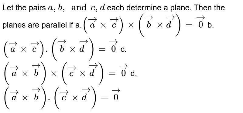 Let the pairs `a , b,and c ,d`
each determine a plane. Then the planes are
  parallel if
a.`( vec axx vec c)xx( vec bxx vec d)= vec0`
b. `( vec axx vec c).( vec bxx vec d)= vec0`

c. `( vec axx vec b)xx( vec cxx vec d)= vec0`
d. `( vec axx vec b).( vec cxx vec d)= vec0`