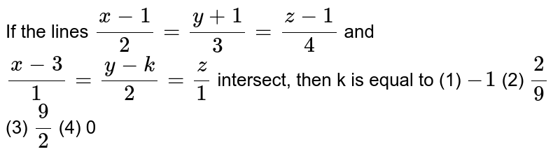 If the lines `(x-1)/2=(y+1)/3=(z-1)/4`
 and `(x-3)/1=(y-k)/2=z/1`
intersect, then k is equal to 
(1) `-1`

  (2) `2/9`

  (3) `9/2`

  (4) 0