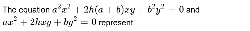 The equation `a^2x^2+2h(a+b)x y+b^2y^2=0`
and `a x^2+2h x y+b y^2=0`
represent
