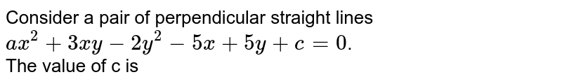 Consider a pair of perpendicular straight lines `ax^(2)+3xy-2y^(2)-5x+5y+c=0`.   <br>  The  value of c is 
