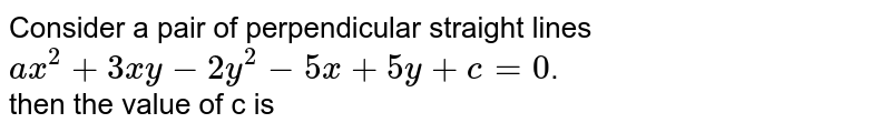Consider a pair of perpendicular straight lines `ax^(2)+3xy-2y^(2)-5x+5y+c=0`.   <br>then the value of c is 