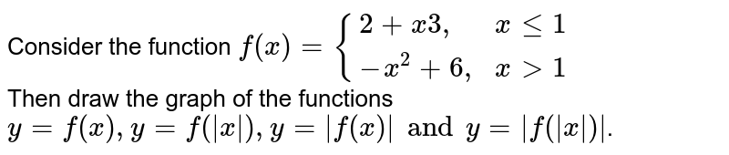 Consider the function `f(x)={2x+3, x le 1 and -x^2+6, x > 1` Then draw the graph of the function `y=f(x), y=f(|x|) and y=|f(x)|.` 