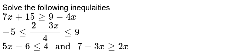 Solve the following inequlaities  <br>  ` 7x +15 ge 9 - 4x ` <br>  `-5 le ""(2-3x)/(4) le 9` <br>  `5x- 6  le 4  " and " 7- 3x ge 2x`