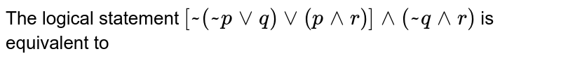 The logical statement `[~(~pvvq)vv(p^^r)]^^(~q^^r)` is equivalent to