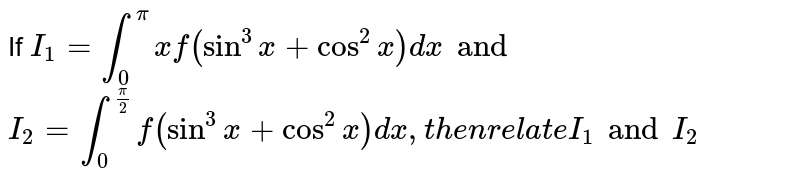 If
`I_1=int_0^pixf(sin^3x+cos^2x)dxand`

`I_2=int_0^(pi/2)f(sin^3x+cos^2x)dx , then relate I_1 and I_2`
